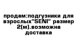 продам:подгузники для взрослых“SENI“ размер 2(м).возможна доставка